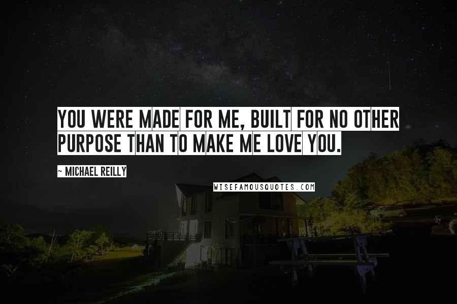 Michael Reilly Quotes: You were made for me, built for no other purpose than to make me love you.