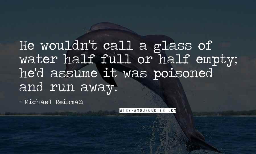 Michael Reisman Quotes: He wouldn't call a glass of water half full or half empty; he'd assume it was poisoned and run away.
