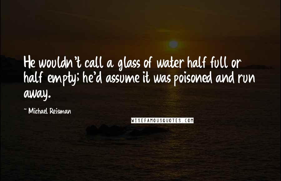 Michael Reisman Quotes: He wouldn't call a glass of water half full or half empty; he'd assume it was poisoned and run away.
