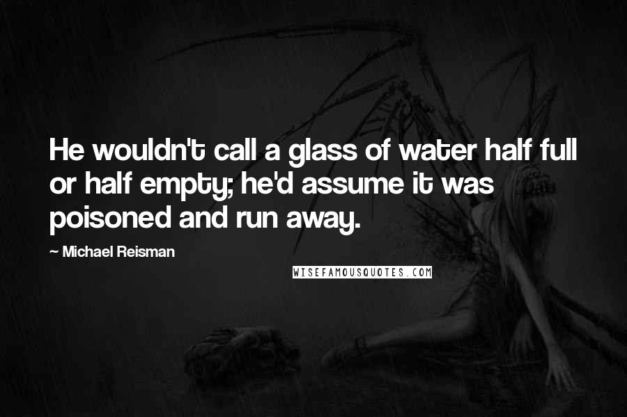 Michael Reisman Quotes: He wouldn't call a glass of water half full or half empty; he'd assume it was poisoned and run away.