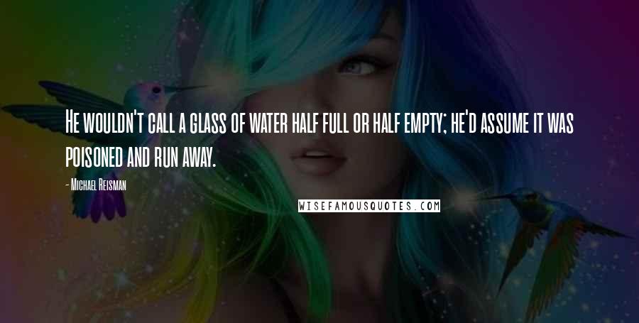 Michael Reisman Quotes: He wouldn't call a glass of water half full or half empty; he'd assume it was poisoned and run away.