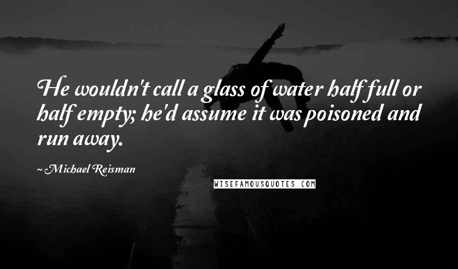 Michael Reisman Quotes: He wouldn't call a glass of water half full or half empty; he'd assume it was poisoned and run away.