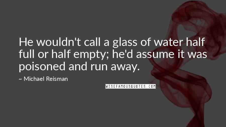 Michael Reisman Quotes: He wouldn't call a glass of water half full or half empty; he'd assume it was poisoned and run away.