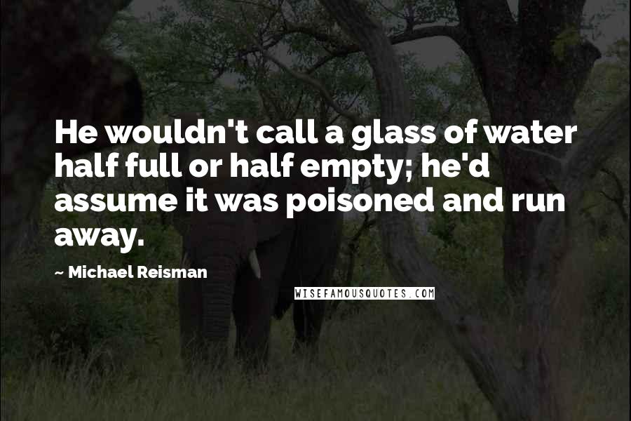 Michael Reisman Quotes: He wouldn't call a glass of water half full or half empty; he'd assume it was poisoned and run away.