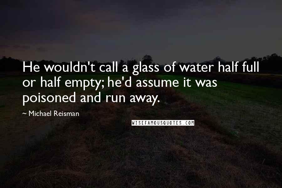 Michael Reisman Quotes: He wouldn't call a glass of water half full or half empty; he'd assume it was poisoned and run away.