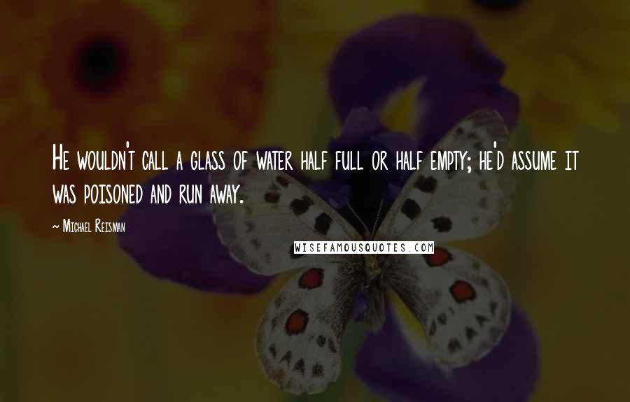 Michael Reisman Quotes: He wouldn't call a glass of water half full or half empty; he'd assume it was poisoned and run away.