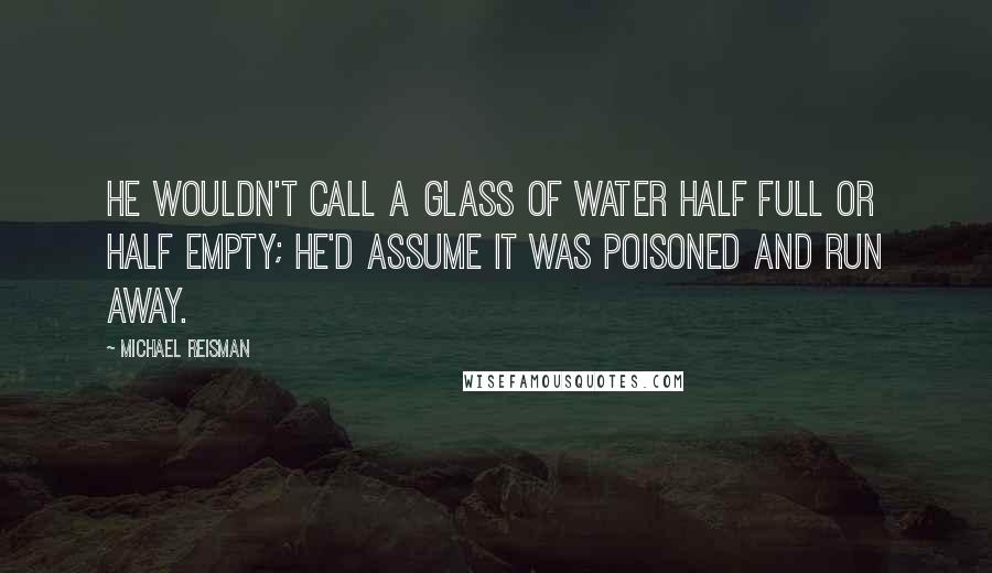 Michael Reisman Quotes: He wouldn't call a glass of water half full or half empty; he'd assume it was poisoned and run away.