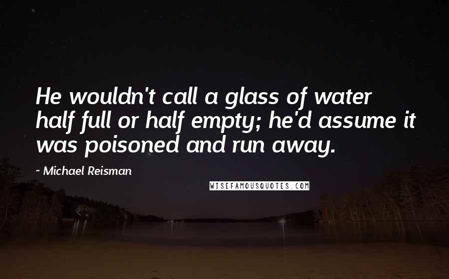 Michael Reisman Quotes: He wouldn't call a glass of water half full or half empty; he'd assume it was poisoned and run away.