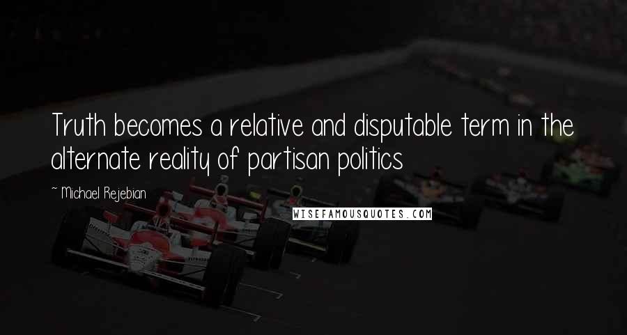 Michael Rejebian Quotes: Truth becomes a relative and disputable term in the alternate reality of partisan politics