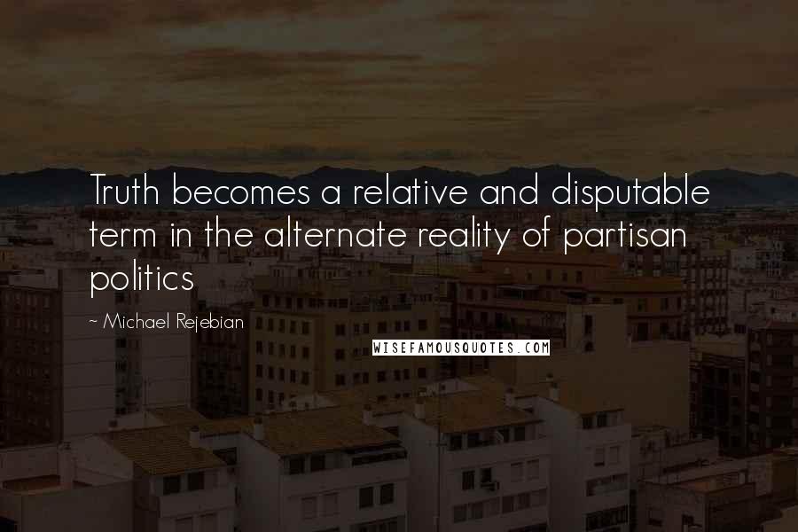 Michael Rejebian Quotes: Truth becomes a relative and disputable term in the alternate reality of partisan politics