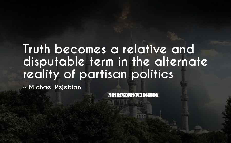 Michael Rejebian Quotes: Truth becomes a relative and disputable term in the alternate reality of partisan politics