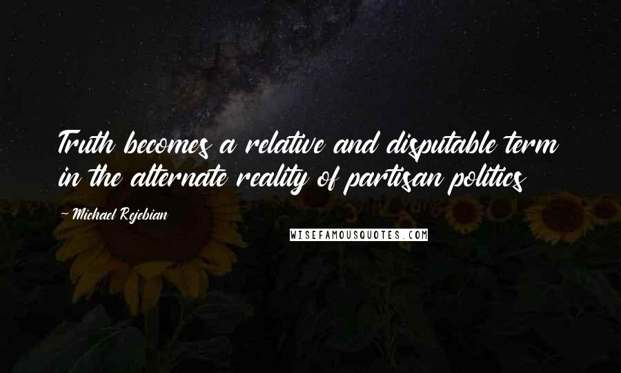 Michael Rejebian Quotes: Truth becomes a relative and disputable term in the alternate reality of partisan politics