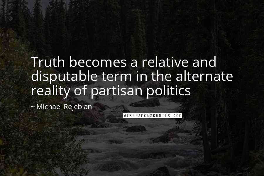 Michael Rejebian Quotes: Truth becomes a relative and disputable term in the alternate reality of partisan politics