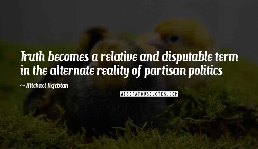 Michael Rejebian Quotes: Truth becomes a relative and disputable term in the alternate reality of partisan politics