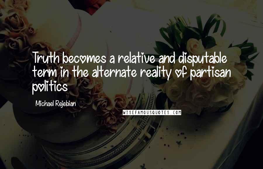 Michael Rejebian Quotes: Truth becomes a relative and disputable term in the alternate reality of partisan politics