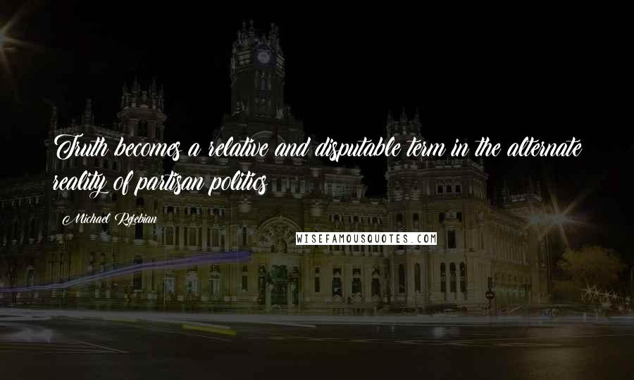 Michael Rejebian Quotes: Truth becomes a relative and disputable term in the alternate reality of partisan politics