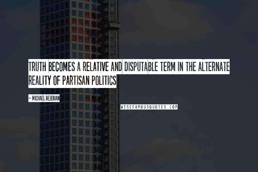 Michael Rejebian Quotes: Truth becomes a relative and disputable term in the alternate reality of partisan politics