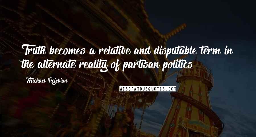 Michael Rejebian Quotes: Truth becomes a relative and disputable term in the alternate reality of partisan politics