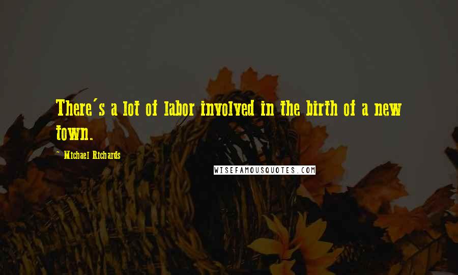Michael Richards Quotes: There's a lot of labor involved in the birth of a new town.