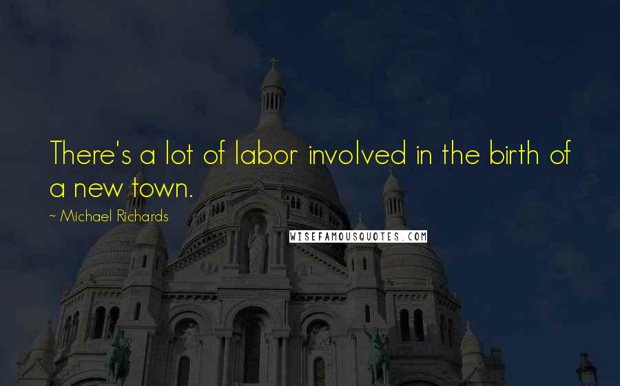 Michael Richards Quotes: There's a lot of labor involved in the birth of a new town.