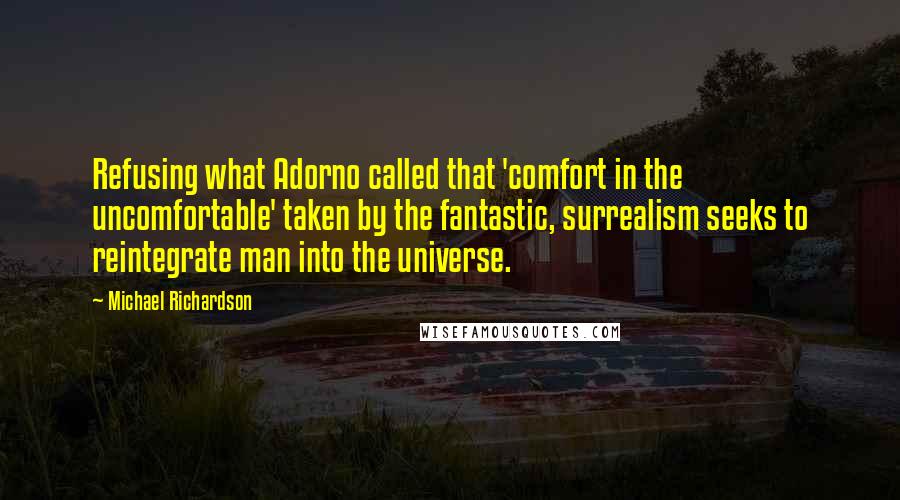 Michael Richardson Quotes: Refusing what Adorno called that 'comfort in the uncomfortable' taken by the fantastic, surrealism seeks to reintegrate man into the universe.