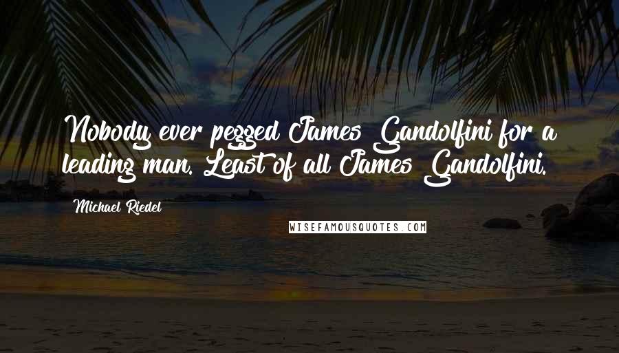 Michael Riedel Quotes: Nobody ever pegged James Gandolfini for a leading man. Least of all James Gandolfini.