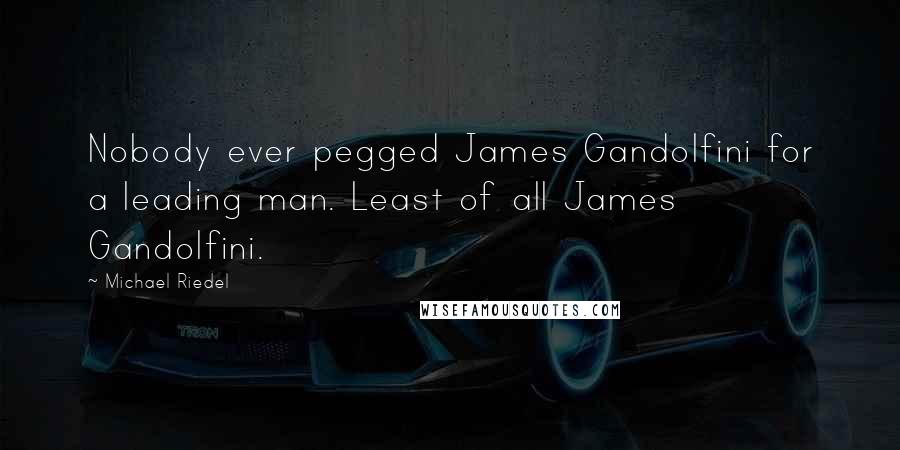 Michael Riedel Quotes: Nobody ever pegged James Gandolfini for a leading man. Least of all James Gandolfini.