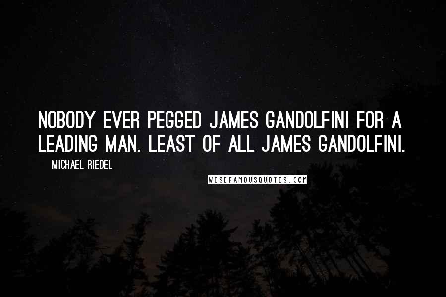 Michael Riedel Quotes: Nobody ever pegged James Gandolfini for a leading man. Least of all James Gandolfini.