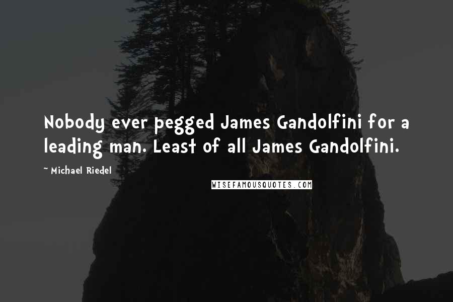 Michael Riedel Quotes: Nobody ever pegged James Gandolfini for a leading man. Least of all James Gandolfini.