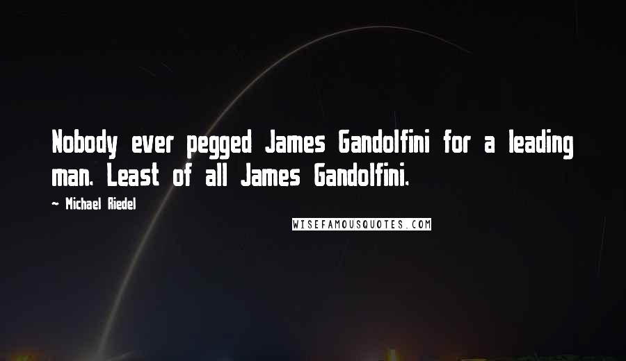 Michael Riedel Quotes: Nobody ever pegged James Gandolfini for a leading man. Least of all James Gandolfini.