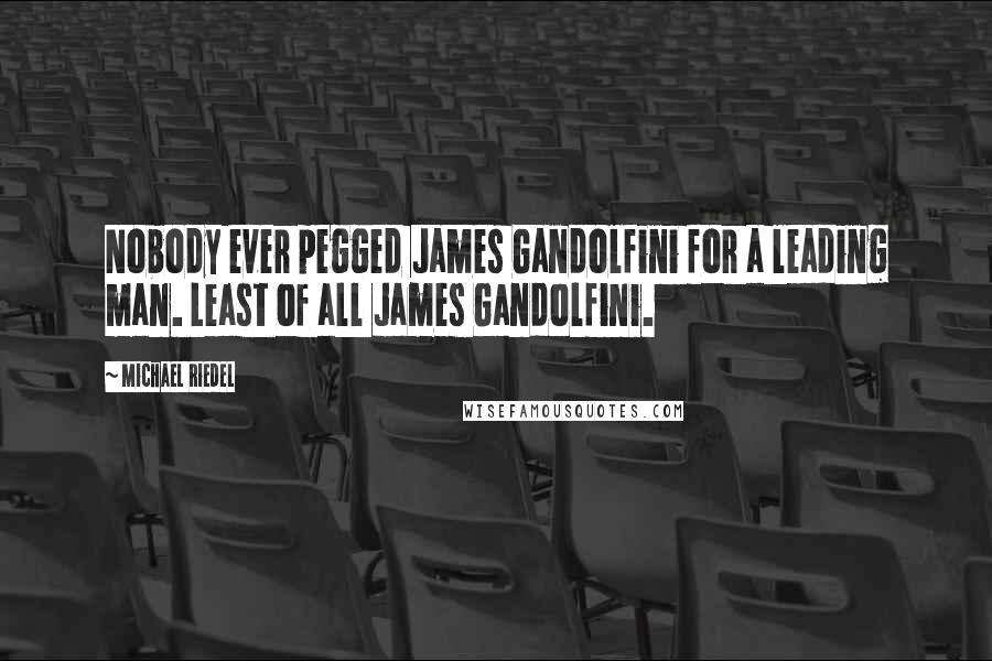 Michael Riedel Quotes: Nobody ever pegged James Gandolfini for a leading man. Least of all James Gandolfini.