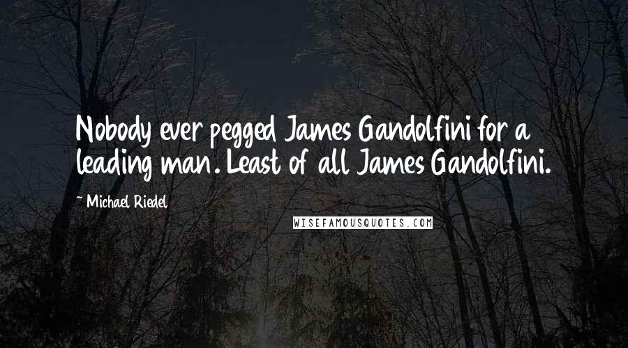 Michael Riedel Quotes: Nobody ever pegged James Gandolfini for a leading man. Least of all James Gandolfini.