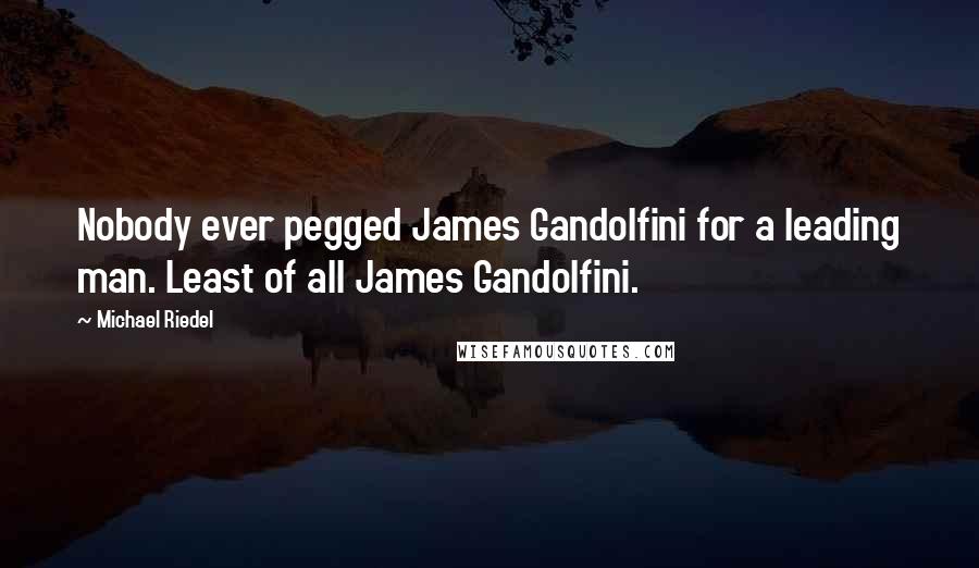 Michael Riedel Quotes: Nobody ever pegged James Gandolfini for a leading man. Least of all James Gandolfini.