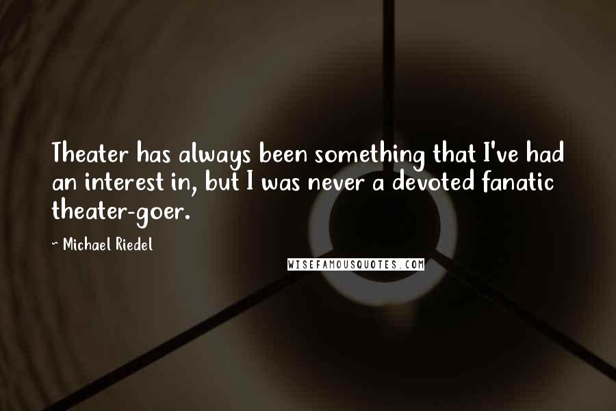 Michael Riedel Quotes: Theater has always been something that I've had an interest in, but I was never a devoted fanatic theater-goer.