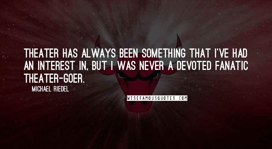 Michael Riedel Quotes: Theater has always been something that I've had an interest in, but I was never a devoted fanatic theater-goer.