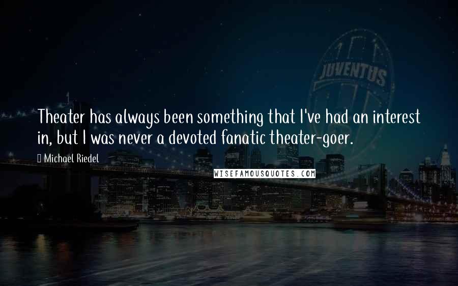 Michael Riedel Quotes: Theater has always been something that I've had an interest in, but I was never a devoted fanatic theater-goer.