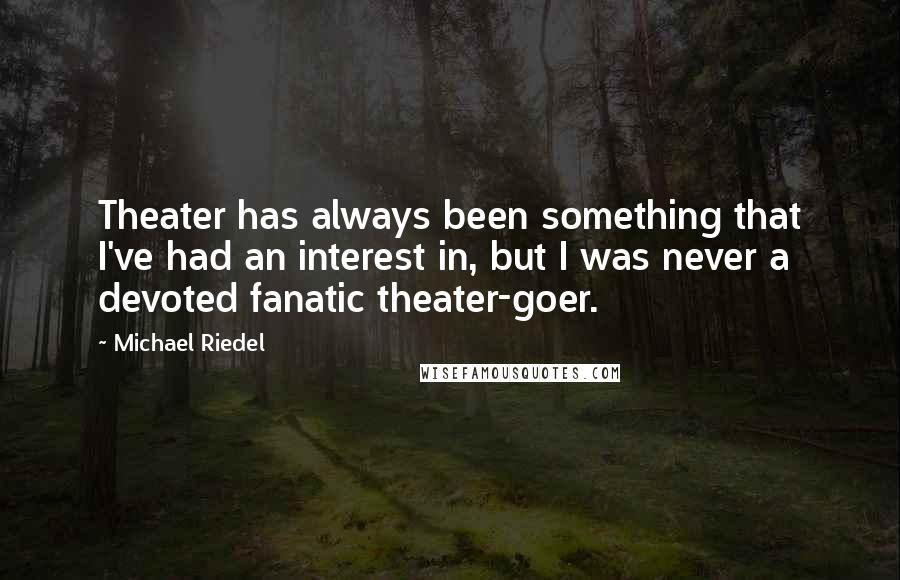Michael Riedel Quotes: Theater has always been something that I've had an interest in, but I was never a devoted fanatic theater-goer.