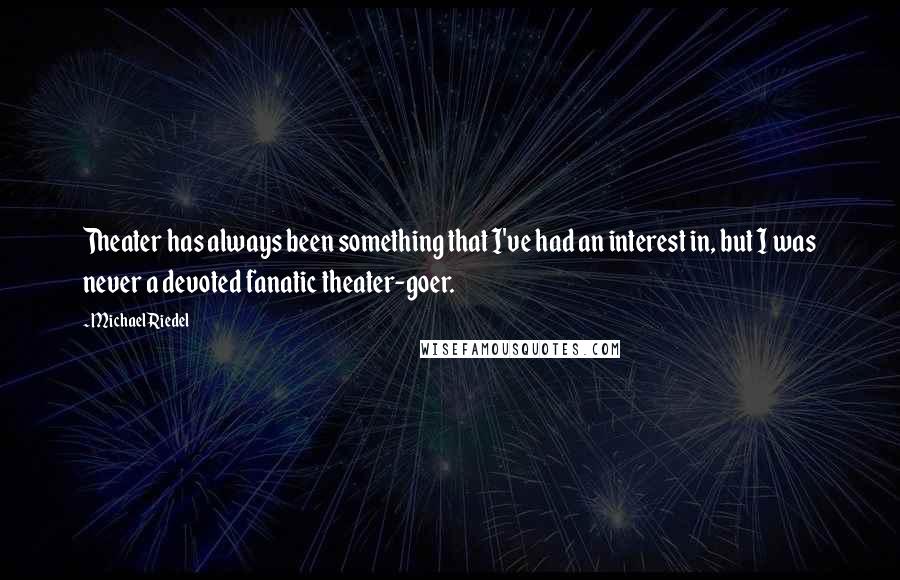 Michael Riedel Quotes: Theater has always been something that I've had an interest in, but I was never a devoted fanatic theater-goer.