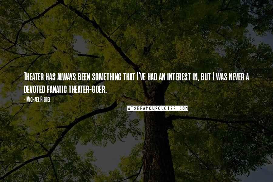 Michael Riedel Quotes: Theater has always been something that I've had an interest in, but I was never a devoted fanatic theater-goer.