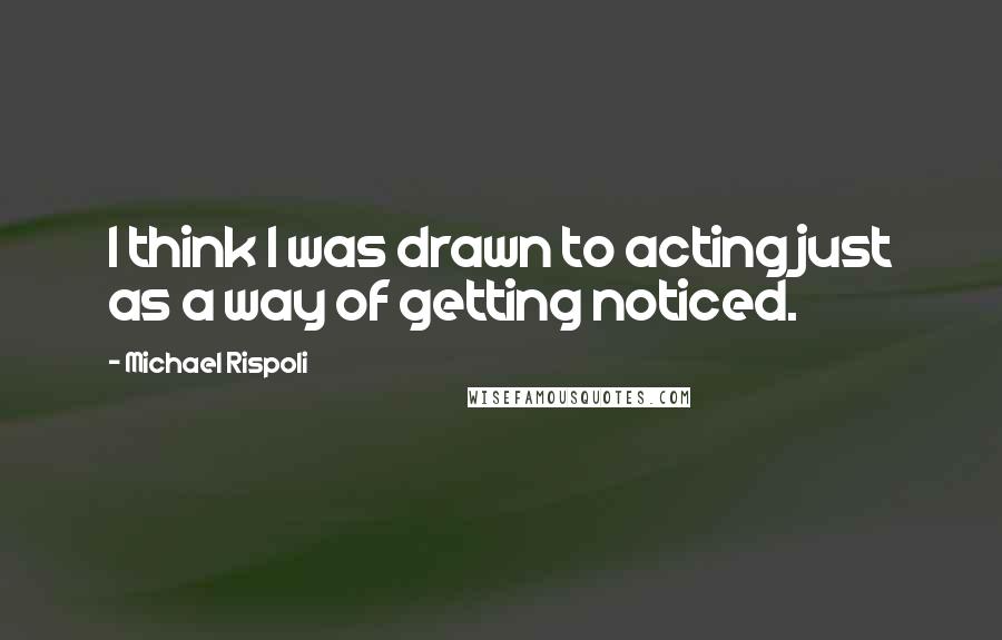 Michael Rispoli Quotes: I think I was drawn to acting just as a way of getting noticed.
