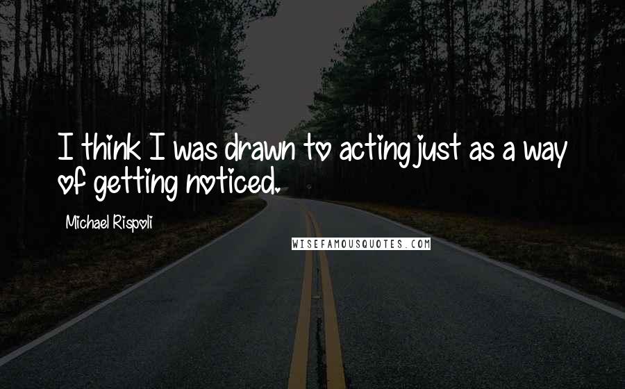 Michael Rispoli Quotes: I think I was drawn to acting just as a way of getting noticed.