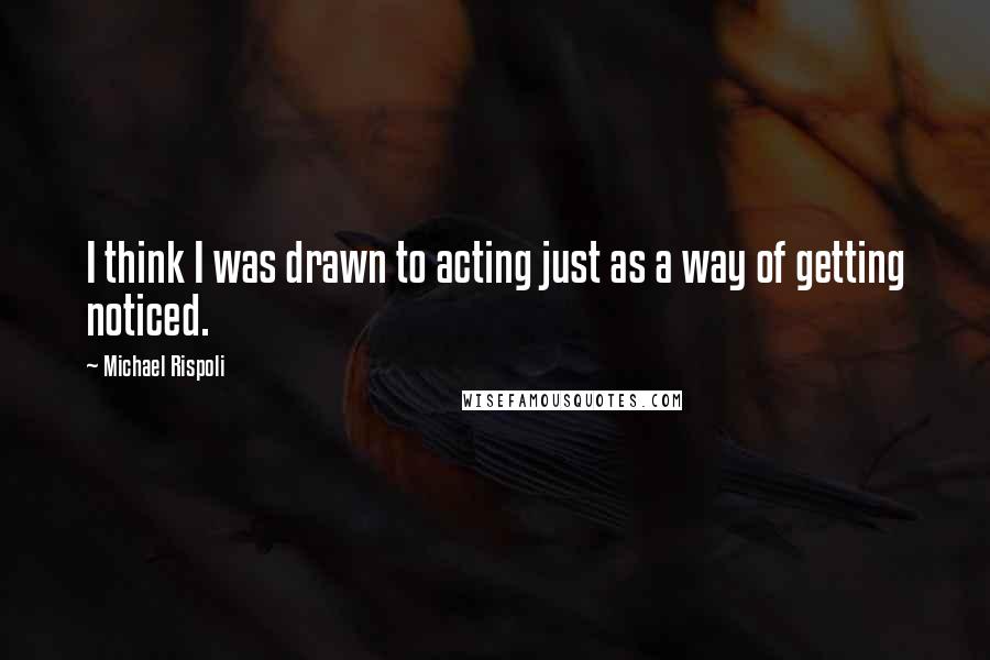 Michael Rispoli Quotes: I think I was drawn to acting just as a way of getting noticed.