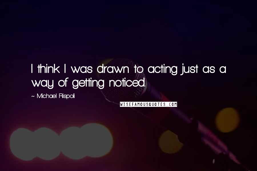 Michael Rispoli Quotes: I think I was drawn to acting just as a way of getting noticed.