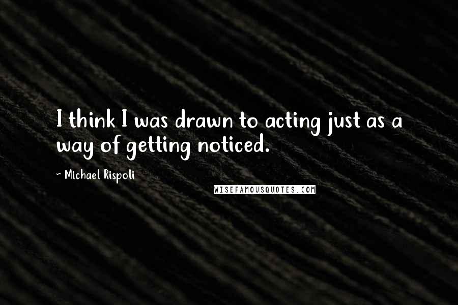 Michael Rispoli Quotes: I think I was drawn to acting just as a way of getting noticed.