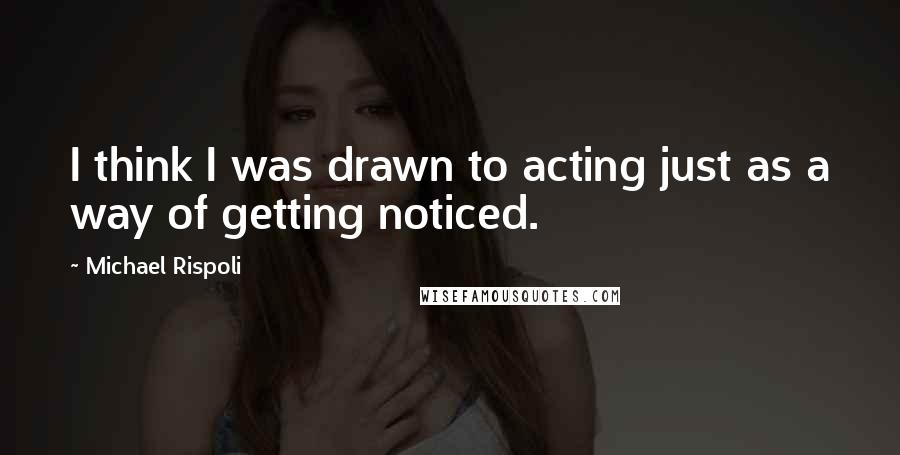 Michael Rispoli Quotes: I think I was drawn to acting just as a way of getting noticed.