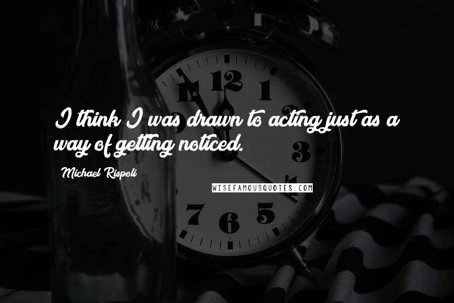 Michael Rispoli Quotes: I think I was drawn to acting just as a way of getting noticed.