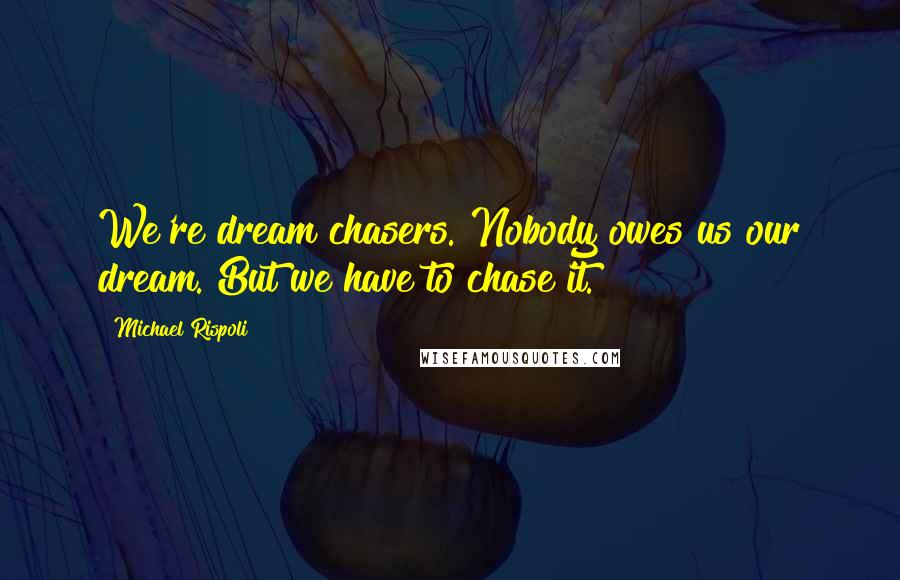 Michael Rispoli Quotes: We're dream chasers. Nobody owes us our dream. But we have to chase it.