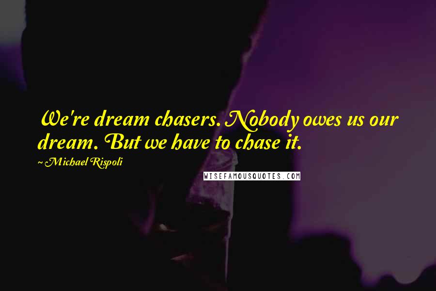 Michael Rispoli Quotes: We're dream chasers. Nobody owes us our dream. But we have to chase it.