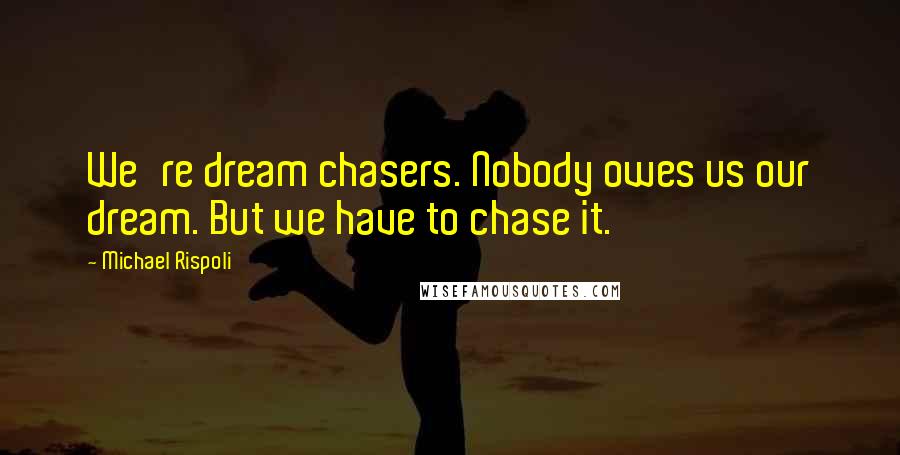 Michael Rispoli Quotes: We're dream chasers. Nobody owes us our dream. But we have to chase it.