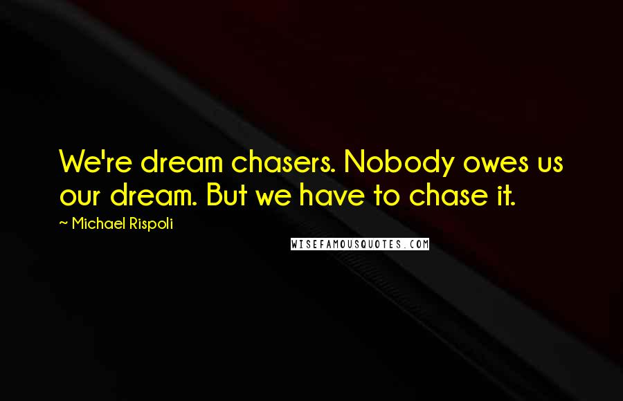 Michael Rispoli Quotes: We're dream chasers. Nobody owes us our dream. But we have to chase it.